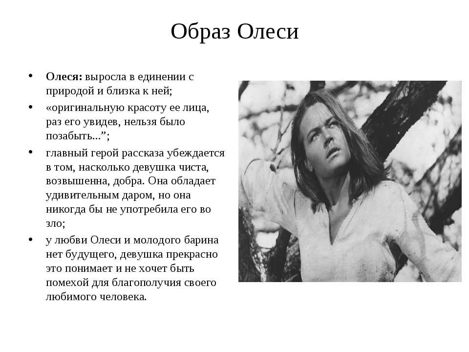 Главная героиня повести А И Куприна Олеся – загадочная молодая девушка, которая живёт с бабушкой в лесной глуши Она отличается от  деревенских жительниц необыкновенной притягательной внешностью