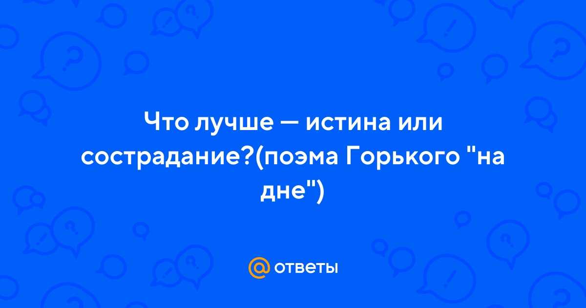 Что лучше: истина или сострадание? (по драме м. горького «на дне»)