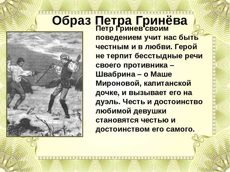 Одним из главных героев произведения Пушкина Капитанская дочка является Пётр Гринёв, шестнадцатилетний юноша, молодой дворянин Будучи мальчиком, он получил очень слабенькое образование